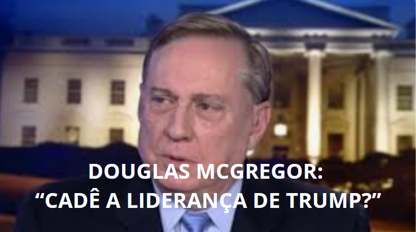 Douglas MacGregor: Cadê a Liderança de Trump?