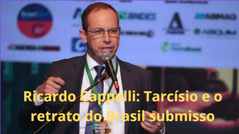 Cappelli: Tarcísio e o Retrato do Brasil Submisso