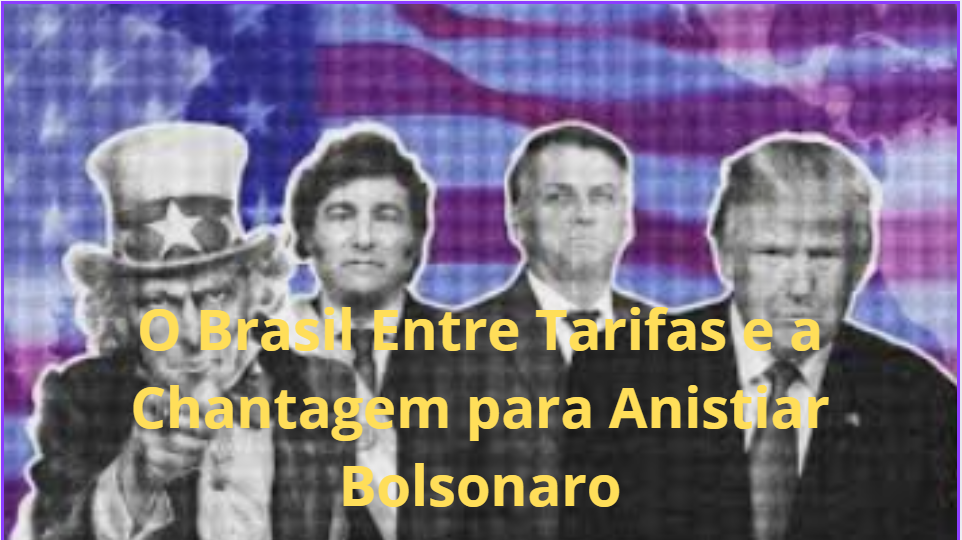 O Brasil Entre Tarifa e Chantagem para Anistiar Bolsonaro